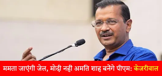 ममता जाएंगी जेल, मोदी नहीं अमित शाह बनेंगे पीएम: केजरीवाल
